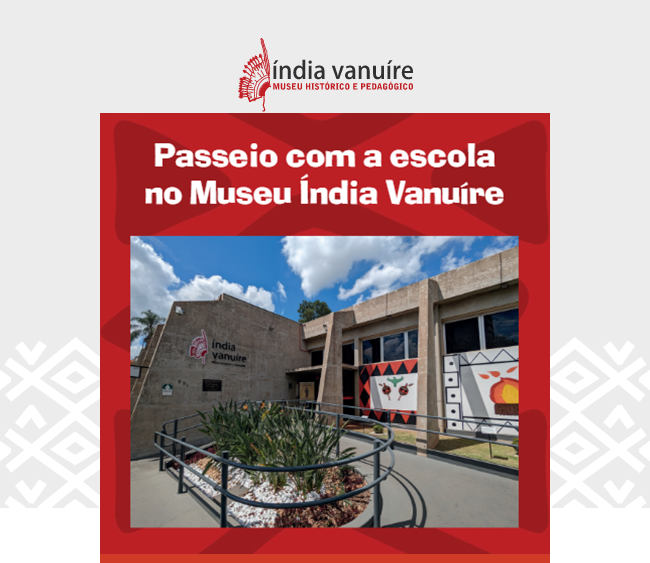 Arte em fundo cinza claro e branco. Acima, logomarca do Museu Índia Vanuíre. No centro, foto da fachada do museu com seu logo e grafismos indígenas pintados em painéis em um fundo vermelho. Acima, caracteres brancos com os dizeres: passeio com a escola no Museu Índia Vanuíre.
